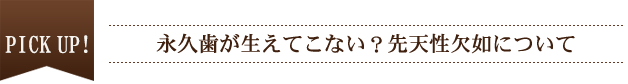 PICK UP！ 永久歯が生えてこない？先天性欠如について