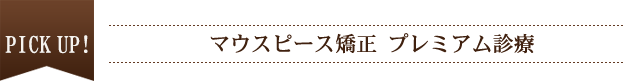 PICKUP　マウスピース矯正 プレミアム診療