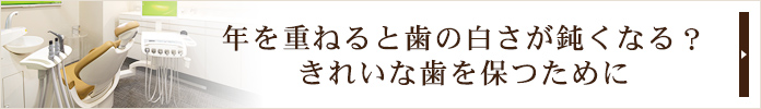 年を重ねると歯の白さが鈍くなる？
きれいな歯を保つために